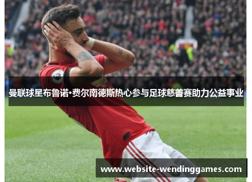 曼联球星布鲁诺·费尔南德斯热心参与足球慈善赛助力公益事业 曼联球星布鲁诺·费尔南德斯热心参与足球慈善赛助力公益事业