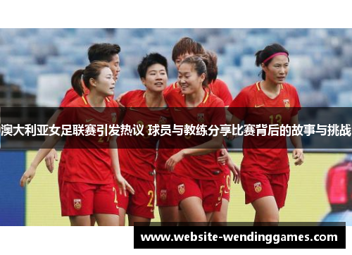 澳大利亚女足联赛引发热议 球员与教练分享比赛背后的故事与挑战 澳大利亚女足联赛引发热议 球员与教练分享比赛背后的故事与挑战