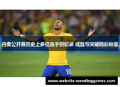 丹麦公开赛历史上多位选手创纪录 成就与突破精彩纷呈 丹麦公开赛历史上多位选手创纪录 成就与突破精彩纷呈