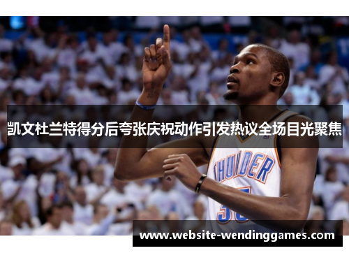 凯文杜兰特得分后夸张庆祝动作引发热议全场目光聚焦 凯文杜兰特得分后夸张庆祝动作引发热议全场目光聚焦