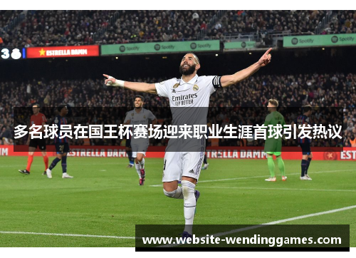 多名球员在国王杯赛场迎来职业生涯首球引发热议 多名球员在国王杯赛场迎来职业生涯首球引发热议