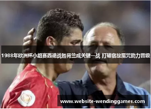 1988年欧洲杯小组赛西德战胜荷兰成关键一战 打破宿敌魔咒助力晋级 1988年欧洲杯小组赛西德战胜荷兰成关键一战 打破宿敌魔咒助力晋级
