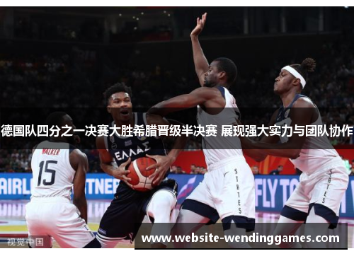 德国队四分之一决赛大胜希腊晋级半决赛 展现强大实力与团队协作 德国队四分之一决赛大胜希腊晋级半决赛 展现强大实力与团队协作