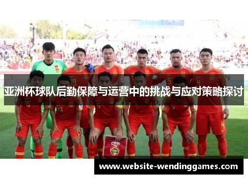 亚洲杯球队后勤保障与运营中的挑战与应对策略探讨 亚洲杯球队后勤保障与运营中的挑战与应对策略探讨