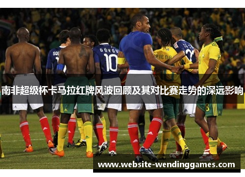南非超级杯卡马拉红牌风波回顾及其对比赛走势的深远影响 南非超级杯卡马拉红牌风波回顾及其对比赛走势的深远影响