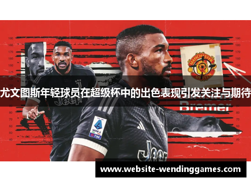 尤文图斯年轻球员在超级杯中的出色表现引发关注与期待 尤文图斯年轻球员在超级杯中的出色表现引发关注与期待