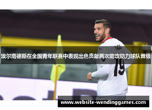 埃尔南德斯在全国青年联赛中表现出色贡献两次助攻助力球队晋级 埃尔南德斯在全国青年联赛中表现出色贡献两次助攻助力球队晋级