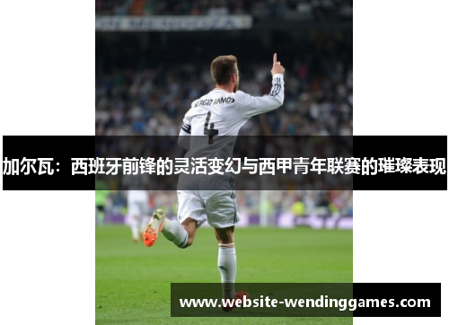加尔瓦:西班牙前锋的灵活变幻与西甲青年联赛的璀璨表现 加尔瓦:西班牙前锋的灵活变幻与西甲青年联赛的璀璨表现