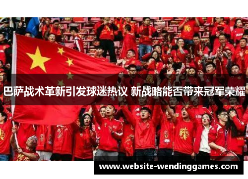巴萨战术革新引发球迷热议 新战略能否带来冠军荣耀 巴萨战术革新引发球迷热议 新战略能否带来冠军荣耀