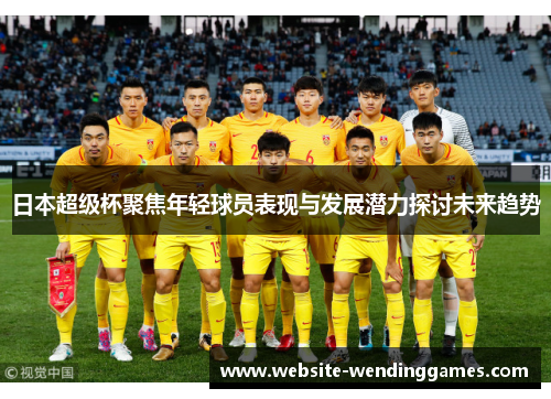 日本超级杯聚焦年轻球员表现与发展潜力探讨未来趋势 日本超级杯聚焦年轻球员表现与发展潜力探讨未来趋势