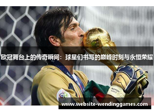 欧冠舞台上的传奇瞬间:球星们书写的巅峰时刻与永恒荣耀 欧冠舞台上的传奇瞬间:球星们书写的巅峰时刻与永恒荣耀