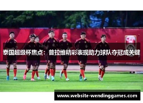 泰国超级杯焦点:普拉维精彩表现助力球队夺冠成关键 泰国超级杯焦点:普拉维精彩表现助力球队夺冠成关键