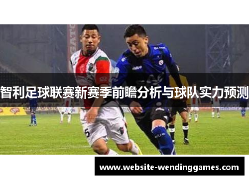 智利足球联赛新赛季前瞻分析与球队实力预测 智利足球联赛新赛季前瞻分析与球队实力预测