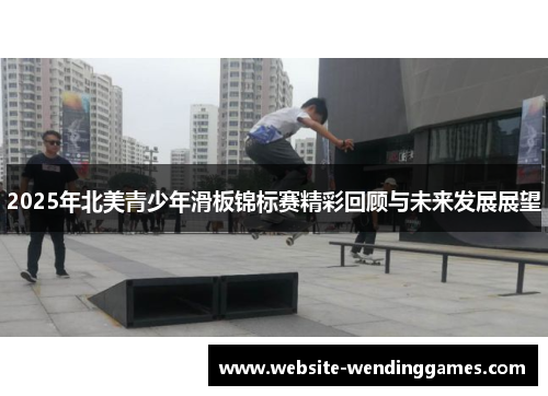 2025年北美青少年滑板锦标赛精彩回顾与未来发展展望 2025年北美青少年滑板锦标赛精彩回顾与未来发展展望