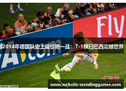 2014年德国队史上最惊艳一战:7-1横扫巴西震撼世界 2014年德国队史上最惊艳一战:7-1横扫巴西震撼世界