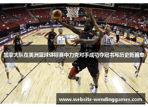 加拿大队在美洲篮球锦标赛中力克对手成功夺冠书写历史新篇章 加拿大队在美洲篮球锦标赛中力克对手成功夺冠书写历史新篇章