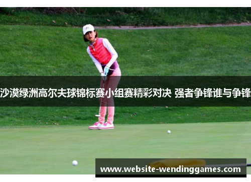 沙漠绿洲高尔夫球锦标赛小组赛精彩对决 强者争锋谁与争锋 沙漠绿洲高尔夫球锦标赛小组赛精彩对决 强者争锋谁与争锋