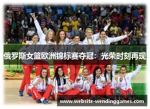 俄罗斯女篮欧洲锦标赛夺冠:光荣时刻再现 俄罗斯女篮欧洲锦标赛夺冠:光荣时刻再现