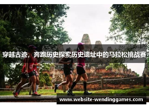 穿越古迹,奔跑历史探索历史遗址中的马拉松挑战赛 穿越古迹,奔跑历史探索历史遗址中的马拉松挑战赛