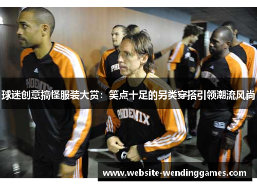 球迷创意搞怪服装大赏:笑点十足的另类穿搭引领潮流风尚 球迷创意搞怪服装大赏:笑点十足的另类穿搭引领潮流风尚