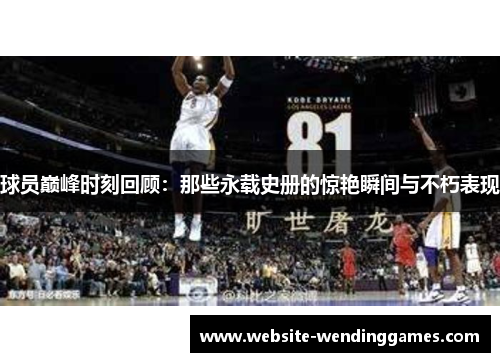 球员巅峰时刻回顾:那些永载史册的惊艳瞬间与不朽表现 球员巅峰时刻回顾:那些永载史册的惊艳瞬间与不朽表现