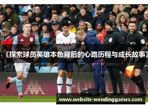 《探索球员英雄本色背后的心路历程与成长故事》 《探索球员英雄本色背后的心路历程与成长故事》