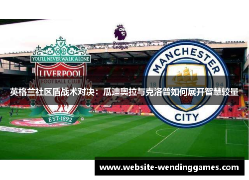 英格兰社区盾战术对决:瓜迪奥拉与克洛普如何展开智慧较量 英格兰社区盾战术对决:瓜迪奥拉与克洛普如何展开智慧较量