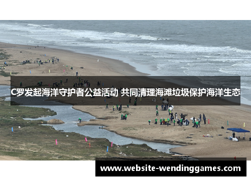 C罗发起海洋守护者公益活动 共同清理海滩垃圾保护海洋生态 C罗发起海洋守护者公益活动 共同清理海滩垃圾保护海洋生态