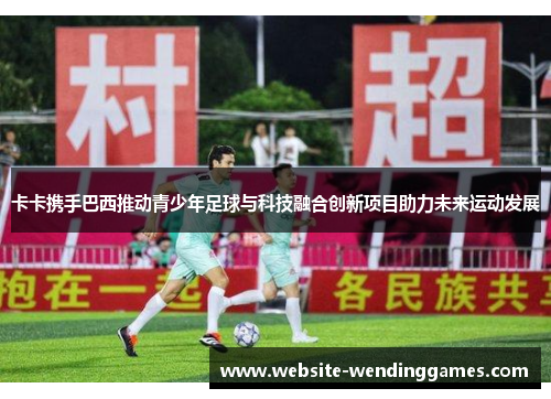 卡卡携手巴西推动青少年足球与科技融合创新项目助力未来运动发展 卡卡携手巴西推动青少年足球与科技融合创新项目助力未来运动发展