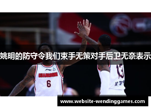 姚明的防守令我们束手无策对手后卫无奈表示 姚明的防守令我们束手无策对手后卫无奈表示