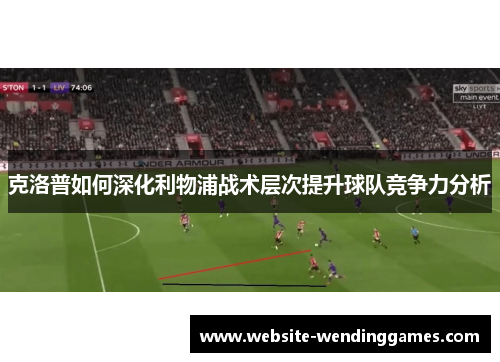 克洛普如何深化利物浦战术层次提升球队竞争力分析 克洛普如何深化利物浦战术层次提升球队竞争力分析