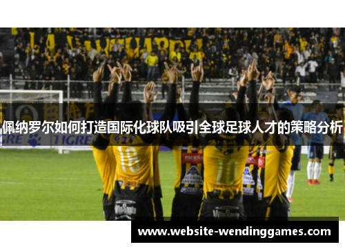 佩纳罗尔如何打造国际化球队吸引全球足球人才的策略分析 佩纳罗尔如何打造国际化球队吸引全球足球人才的策略分析