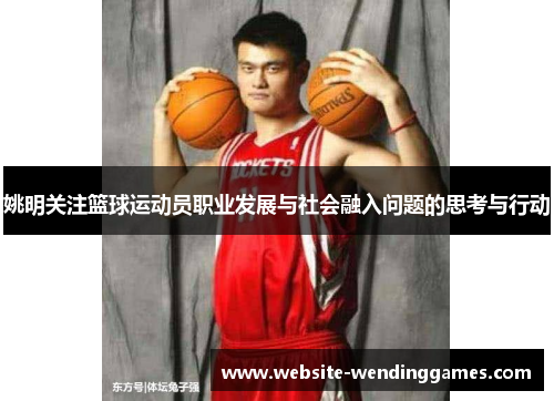 姚明关注篮球运动员职业发展与社会融入问题的思考与行动 姚明关注篮球运动员职业发展与社会融入问题的思考与行动