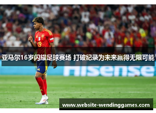亚马尔16岁闪耀足球赛场 打破纪录为未来赢得无限可能 亚马尔16岁闪耀足球赛场 打破纪录为未来赢得无限可能