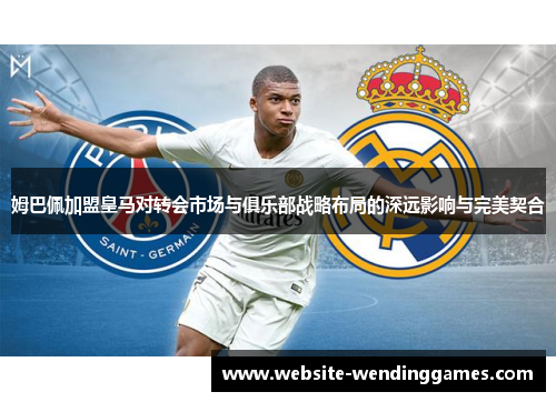 姆巴佩加盟皇马对转会市场与俱乐部战略布局的深远影响与完美契合 姆巴佩加盟皇马对转会市场与俱乐部战略布局的深远影响与完美契合