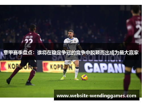 意甲赛季盘点:谁将在稳定争冠的竞争中脱颖而出成为最大赢家 意甲赛季盘点:谁将在稳定争冠的竞争中脱颖而出成为最大赢家