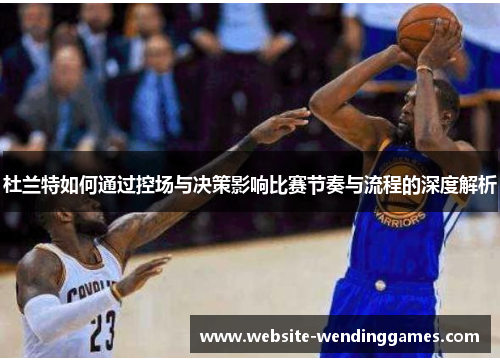 杜兰特如何通过控场与决策影响比赛节奏与流程的深度解析 杜兰特如何通过控场与决策影响比赛节奏与流程的深度解析
