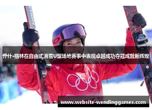 乔什·格林在自由式滑雪U型场地赛事中表现卓越成功夺冠成就新辉煌 乔什·格林在自由式滑雪U型场地赛事中表现卓越成功夺冠成就新辉煌