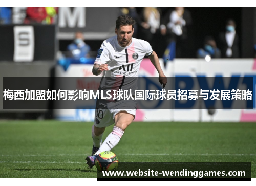 梅西加盟如何影响MLS球队国际球员招募与发展策略 梅西加盟如何影响MLS球队国际球员招募与发展策略