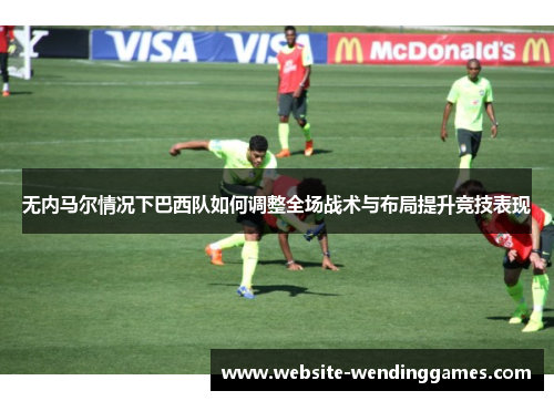 无内马尔情况下巴西队如何调整全场战术与布局提升竞技表现 无内马尔情况下巴西队如何调整全场战术与布局提升竞技表现