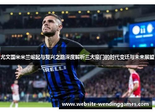 尤文国米米兰崛起与复兴之路深度解析三大豪门的时代变迁与未来展望 尤文国米米兰崛起与复兴之路深度解析三大豪门的时代变迁与未来展望
