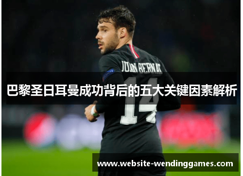 巴黎圣日耳曼成功背后的五大关键因素解析 巴黎圣日耳曼成功背后的五大关键因素解析