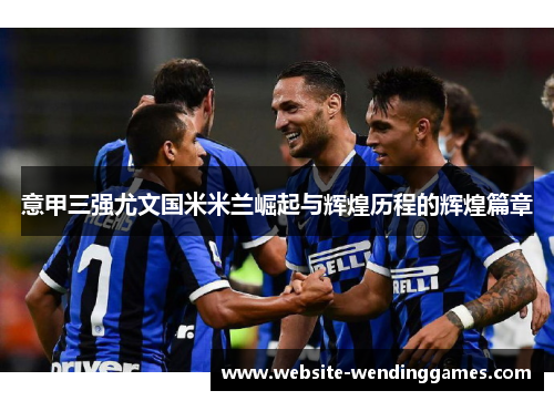 意甲三强尤文国米米兰崛起与辉煌历程的辉煌篇章 意甲三强尤文国米米兰崛起与辉煌历程的辉煌篇章