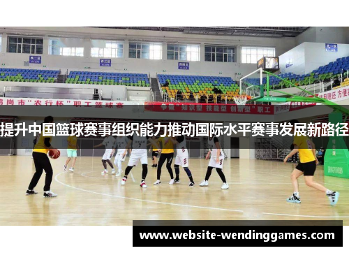 提升中国篮球赛事组织能力推动国际水平赛事发展新路径 提升中国篮球赛事组织能力推动国际水平赛事发展新路径