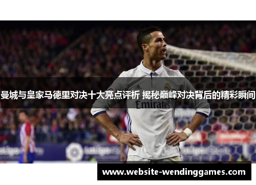 曼城与皇家马德里对决十大亮点评析 揭秘巅峰对决背后的精彩瞬间 曼城与皇家马德里对决十大亮点评析 揭秘巅峰对决背后的精彩瞬间