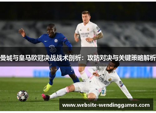 曼城与皇马欧冠决战战术剖析:攻防对决与关键策略解析 曼城与皇马欧冠决战战术剖析:攻防对决与关键策略解析