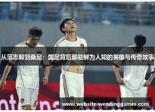 从范志毅到桑尼:国足背后那些鲜为人知的英雄与传奇故事 从范志毅到桑尼:国足背后那些鲜为人知的英雄与传奇故事