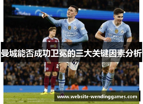 曼城能否成功卫冕的三大关键因素分析 曼城能否成功卫冕的三大关键因素分析