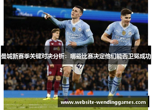 曼城新赛季关键对决分析:哪些比赛决定他们能否卫冕成功 曼城新赛季关键对决分析:哪些比赛决定他们能否卫冕成功