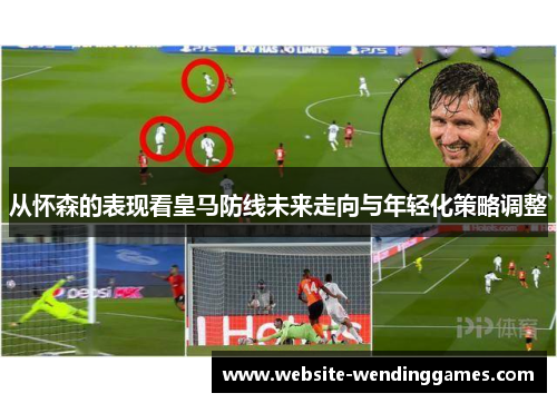从怀森的表现看皇马防线未来走向与年轻化策略调整 从怀森的表现看皇马防线未来走向与年轻化策略调整